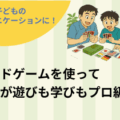 ボードゲームを使ってパパが遊びも学びもプロ級に！